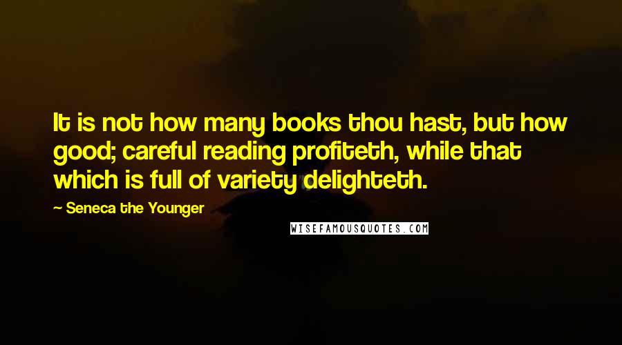 Seneca The Younger Quotes: It is not how many books thou hast, but how good; careful reading profiteth, while that which is full of variety delighteth.