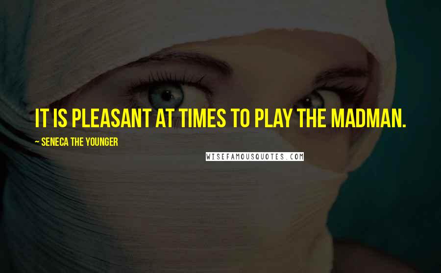 Seneca The Younger Quotes: It is pleasant at times to play the madman.