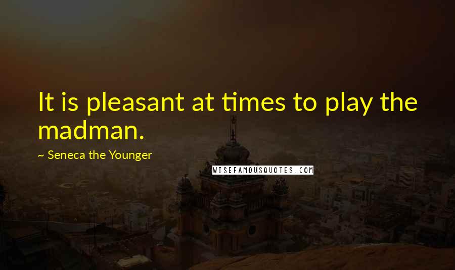 Seneca The Younger Quotes: It is pleasant at times to play the madman.