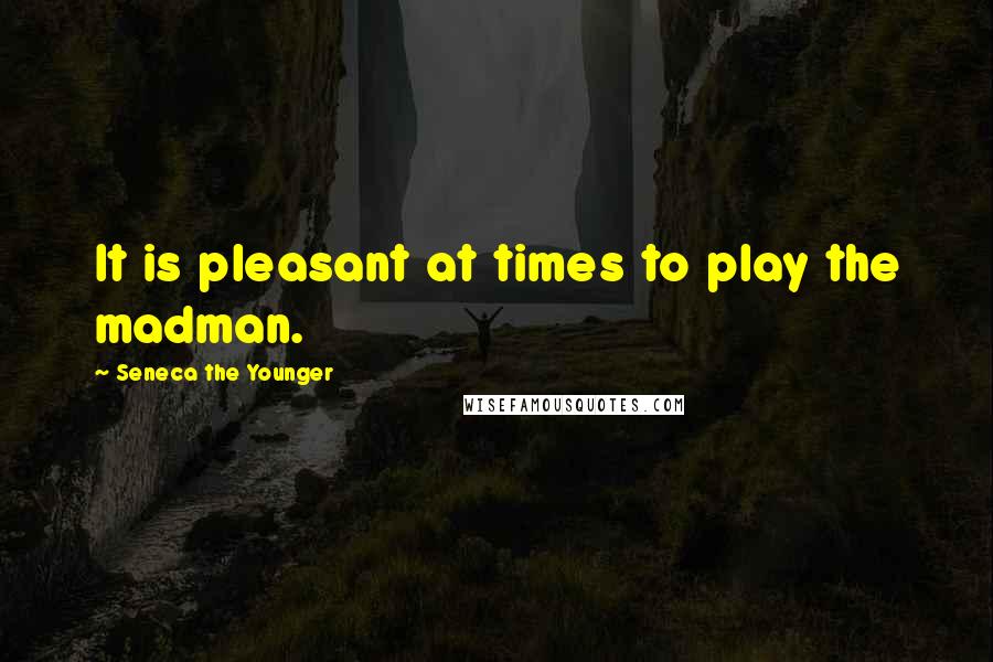 Seneca The Younger Quotes: It is pleasant at times to play the madman.