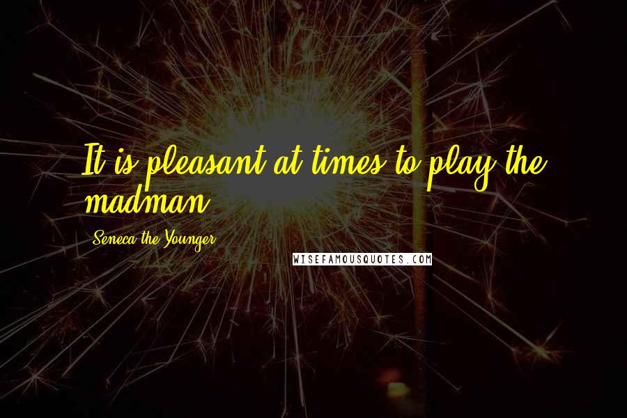 Seneca The Younger Quotes: It is pleasant at times to play the madman.