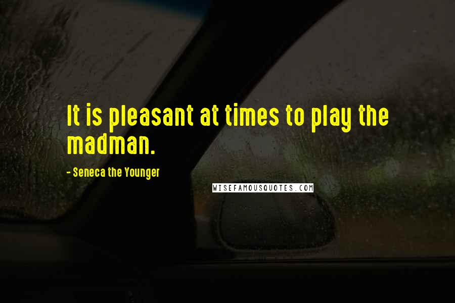 Seneca The Younger Quotes: It is pleasant at times to play the madman.