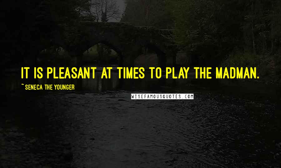 Seneca The Younger Quotes: It is pleasant at times to play the madman.