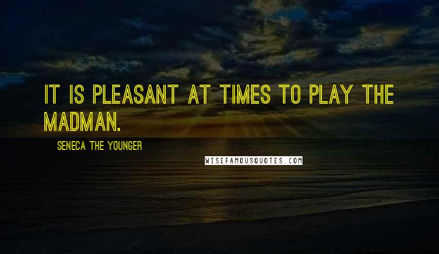 Seneca The Younger Quotes: It is pleasant at times to play the madman.