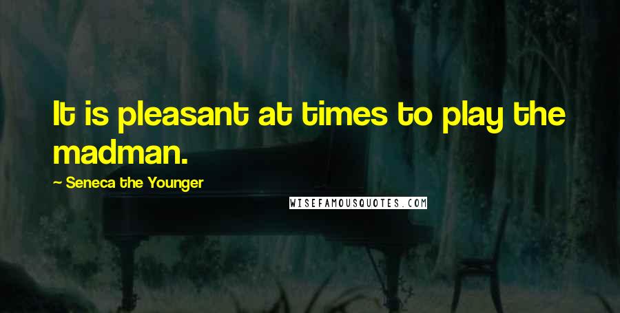 Seneca The Younger Quotes: It is pleasant at times to play the madman.