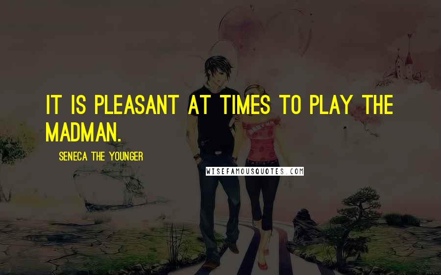 Seneca The Younger Quotes: It is pleasant at times to play the madman.