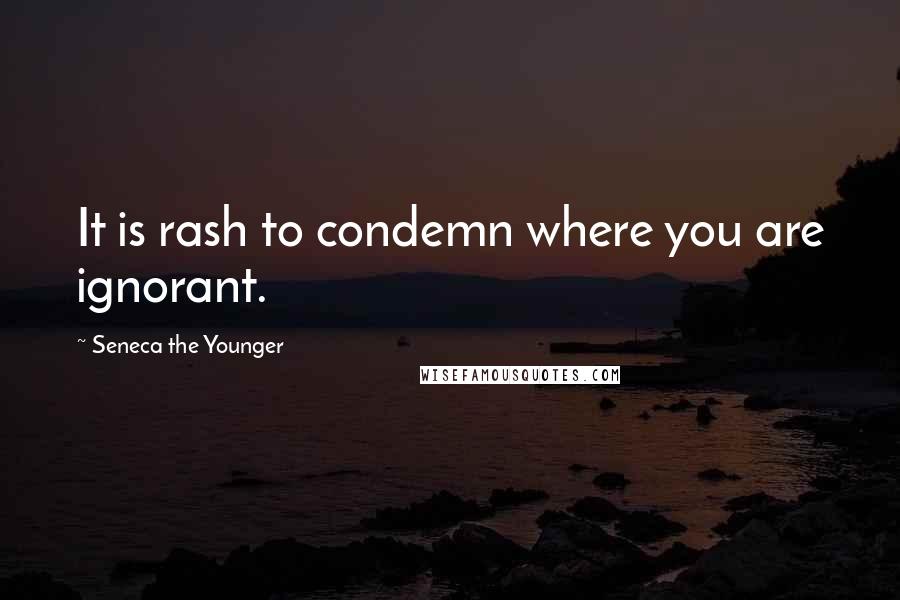 Seneca The Younger Quotes: It is rash to condemn where you are ignorant.