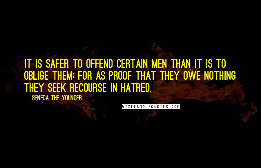 Seneca The Younger Quotes: It is safer to offend certain men than it is to oblige them; for as proof that they owe nothing they seek recourse in hatred.