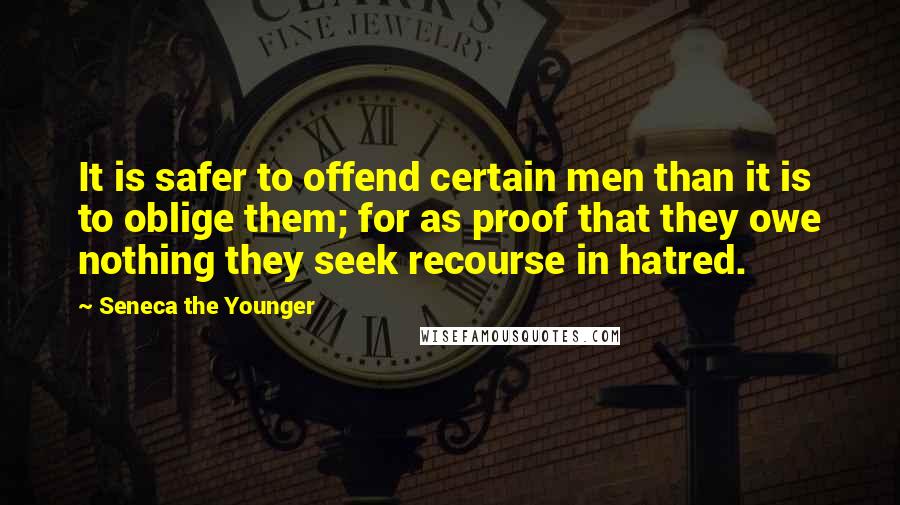 Seneca The Younger Quotes: It is safer to offend certain men than it is to oblige them; for as proof that they owe nothing they seek recourse in hatred.