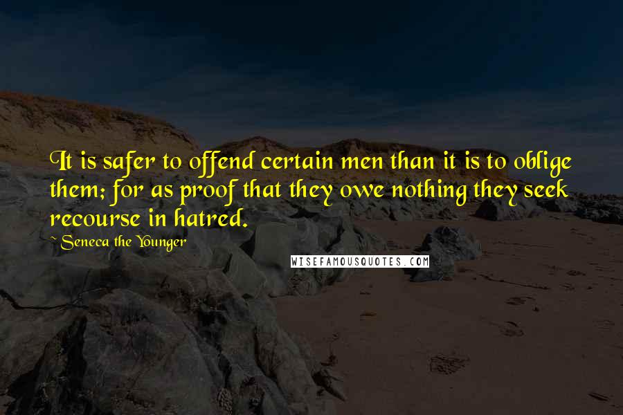 Seneca The Younger Quotes: It is safer to offend certain men than it is to oblige them; for as proof that they owe nothing they seek recourse in hatred.