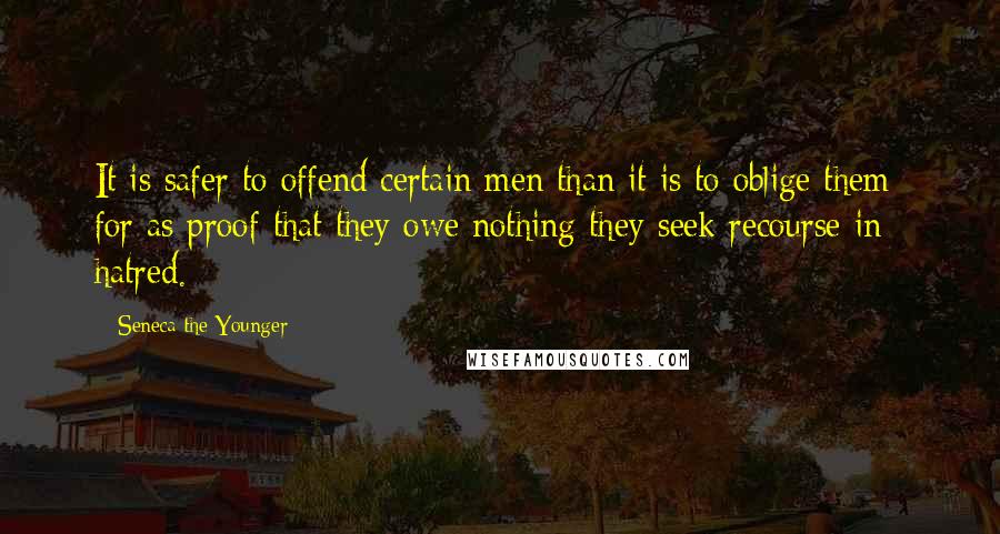 Seneca The Younger Quotes: It is safer to offend certain men than it is to oblige them; for as proof that they owe nothing they seek recourse in hatred.