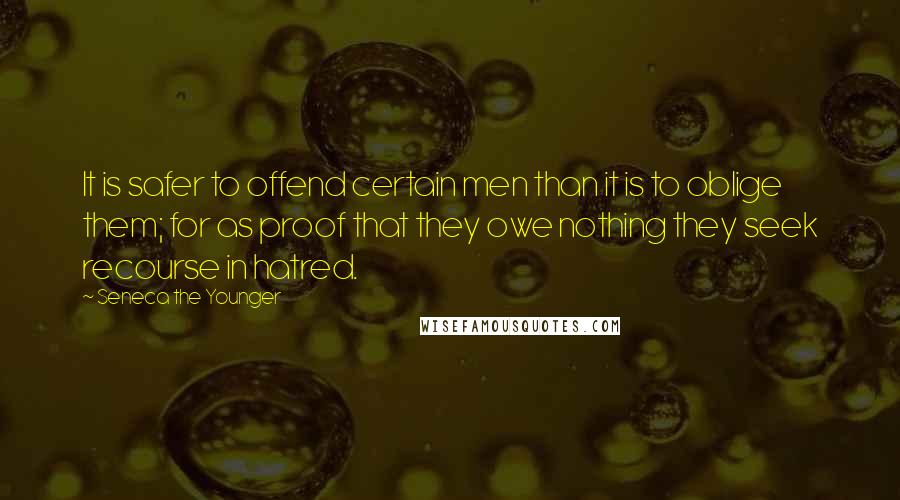 Seneca The Younger Quotes: It is safer to offend certain men than it is to oblige them; for as proof that they owe nothing they seek recourse in hatred.