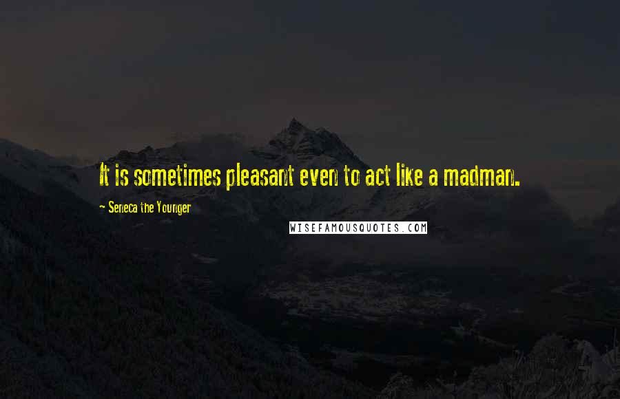 Seneca The Younger Quotes: It is sometimes pleasant even to act like a madman.