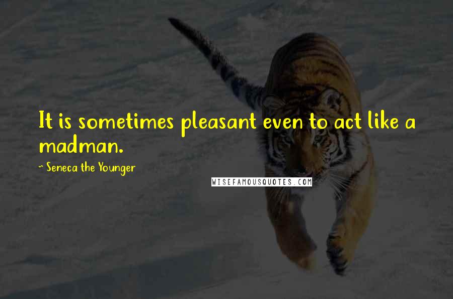 Seneca The Younger Quotes: It is sometimes pleasant even to act like a madman.