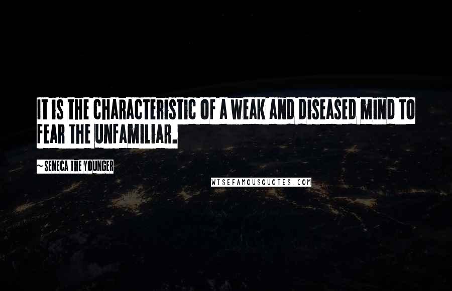 Seneca The Younger Quotes: It is the characteristic of a weak and diseased mind to fear the unfamiliar.