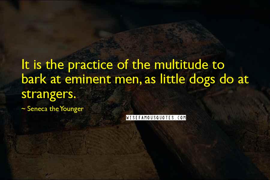 Seneca The Younger Quotes: It is the practice of the multitude to bark at eminent men, as little dogs do at strangers.