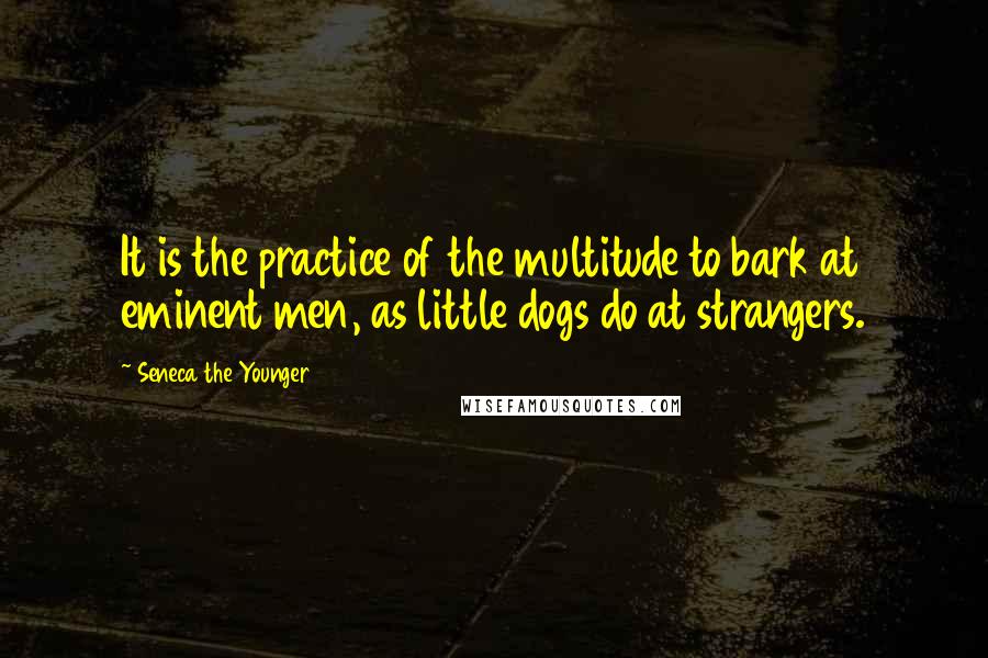 Seneca The Younger Quotes: It is the practice of the multitude to bark at eminent men, as little dogs do at strangers.