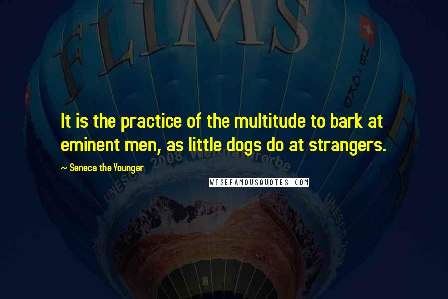 Seneca The Younger Quotes: It is the practice of the multitude to bark at eminent men, as little dogs do at strangers.
