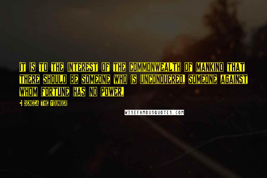 Seneca The Younger Quotes: It is to the interest of the commonwealth of mankind that there should be someone who is unconquered, someone against whom fortune has no power.