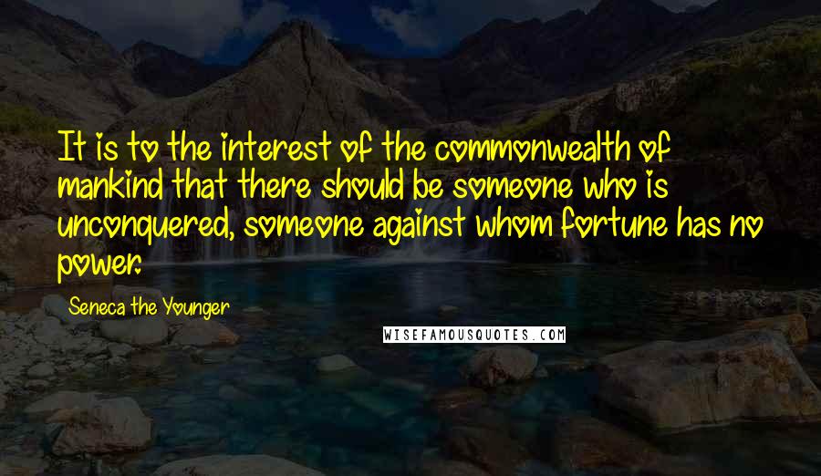 Seneca The Younger Quotes: It is to the interest of the commonwealth of mankind that there should be someone who is unconquered, someone against whom fortune has no power.