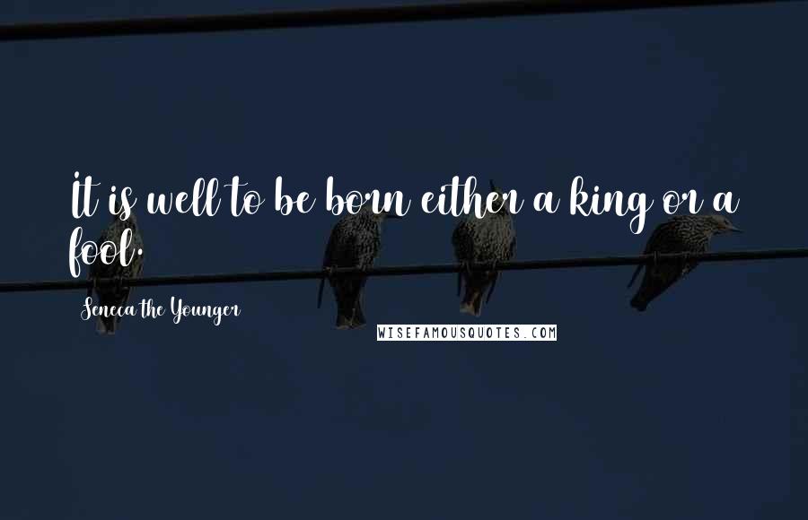 Seneca The Younger Quotes: It is well to be born either a king or a fool.