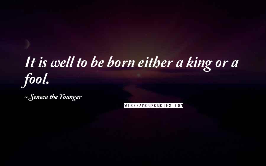 Seneca The Younger Quotes: It is well to be born either a king or a fool.