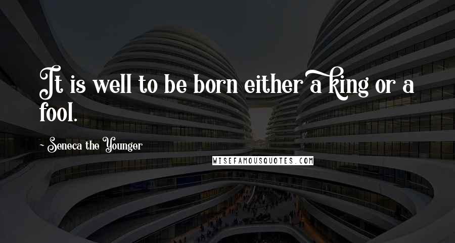 Seneca The Younger Quotes: It is well to be born either a king or a fool.