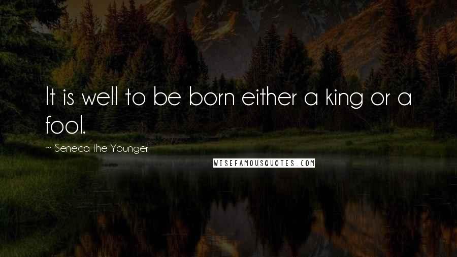 Seneca The Younger Quotes: It is well to be born either a king or a fool.