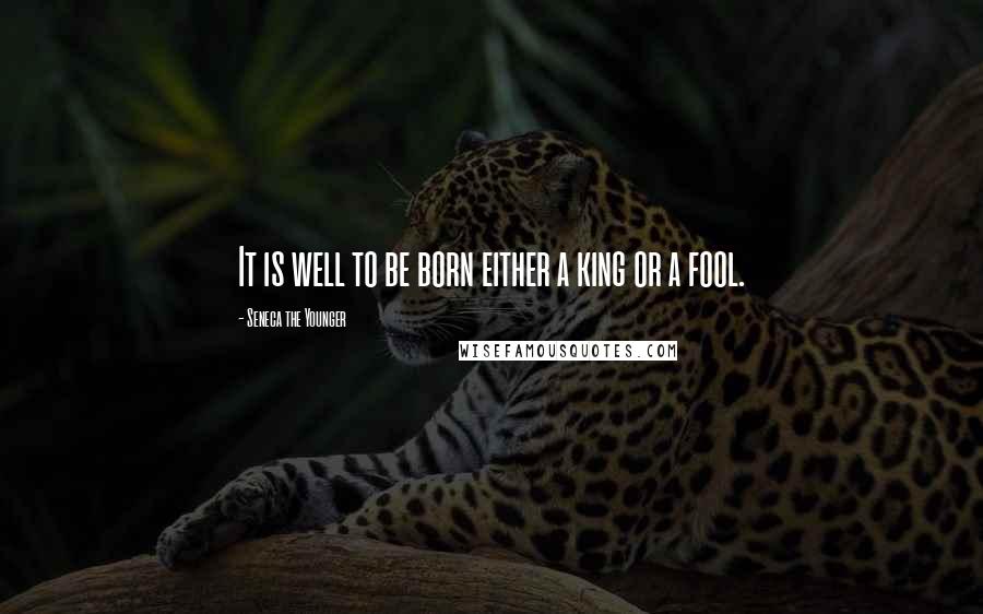 Seneca The Younger Quotes: It is well to be born either a king or a fool.
