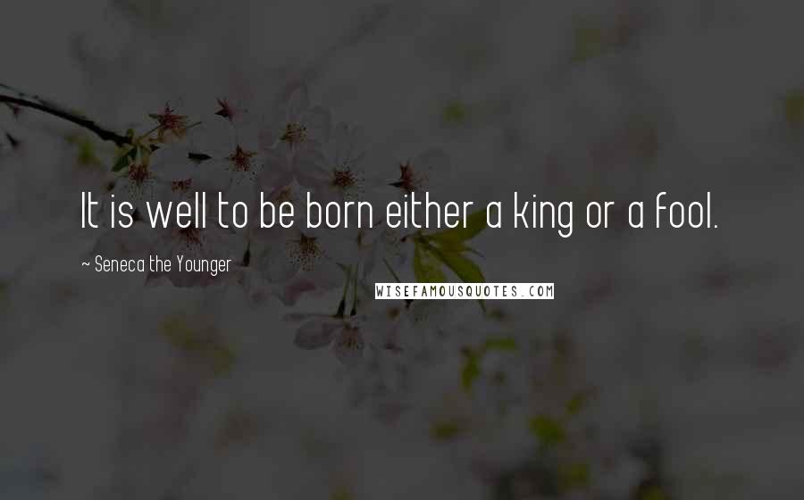 Seneca The Younger Quotes: It is well to be born either a king or a fool.