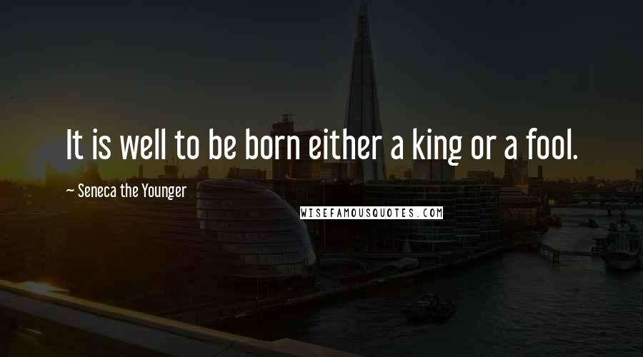 Seneca The Younger Quotes: It is well to be born either a king or a fool.