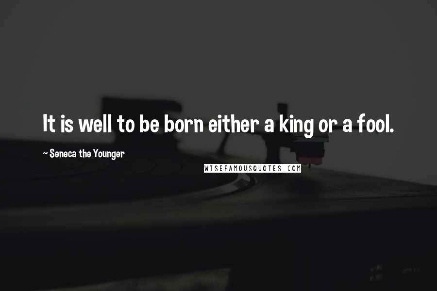 Seneca The Younger Quotes: It is well to be born either a king or a fool.