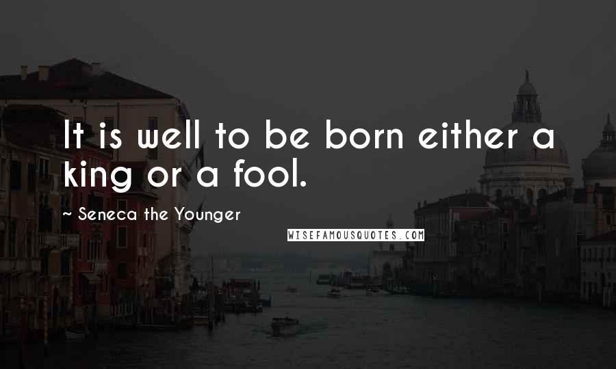 Seneca The Younger Quotes: It is well to be born either a king or a fool.