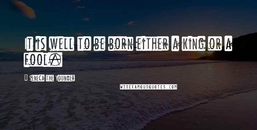 Seneca The Younger Quotes: It is well to be born either a king or a fool.