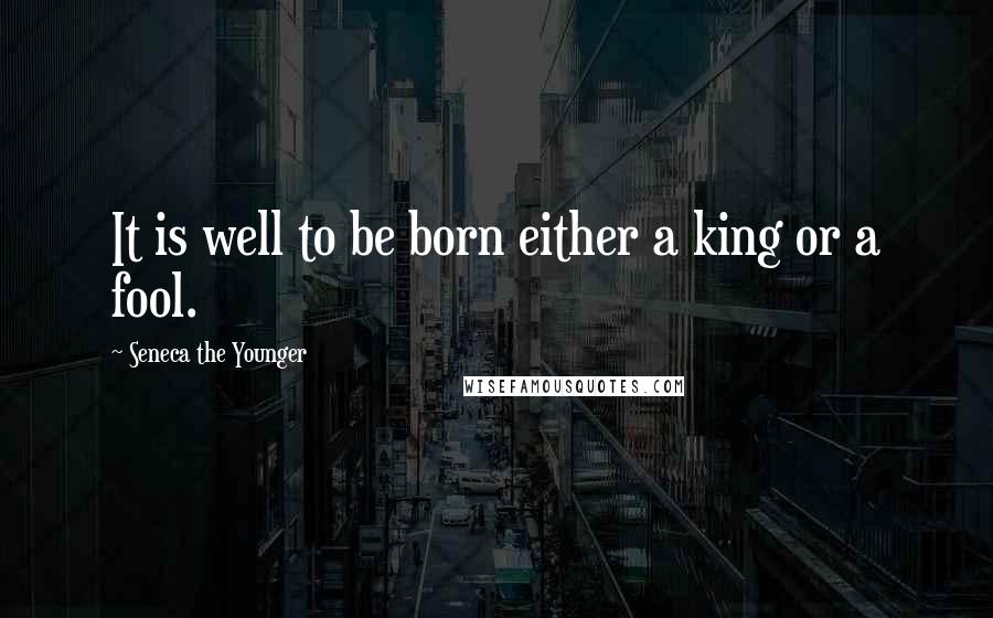 Seneca The Younger Quotes: It is well to be born either a king or a fool.