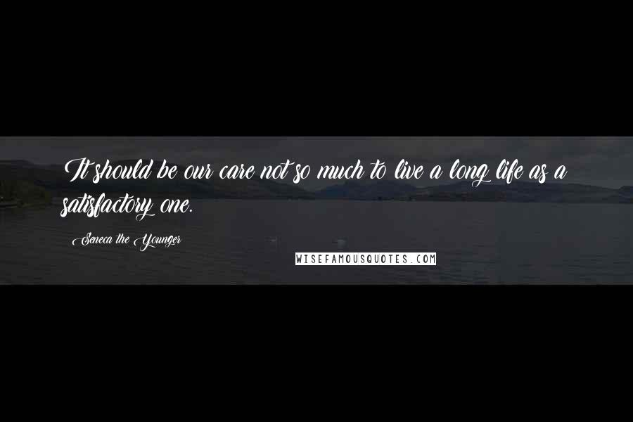 Seneca The Younger Quotes: It should be our care not so much to live a long life as a satisfactory one.