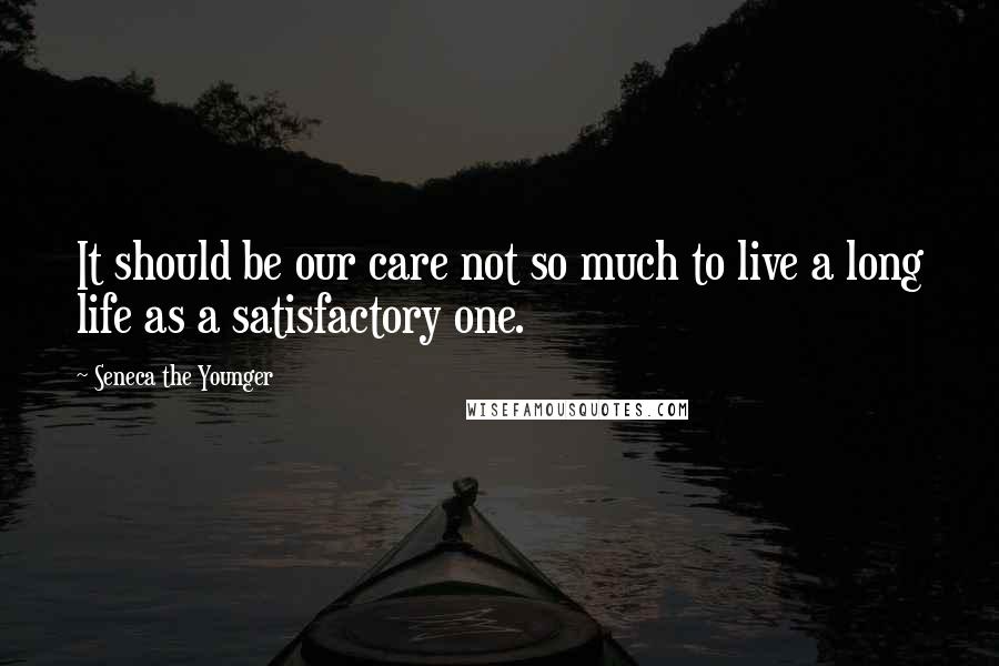 Seneca The Younger Quotes: It should be our care not so much to live a long life as a satisfactory one.
