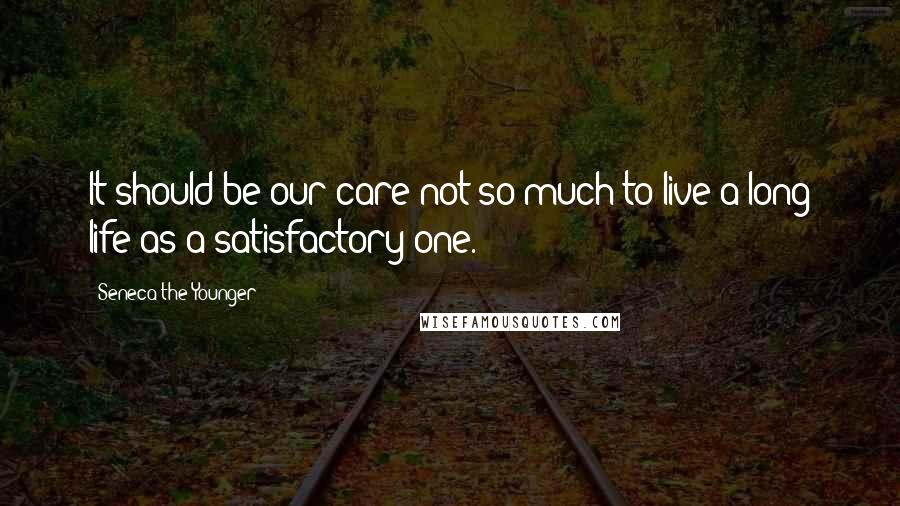 Seneca The Younger Quotes: It should be our care not so much to live a long life as a satisfactory one.