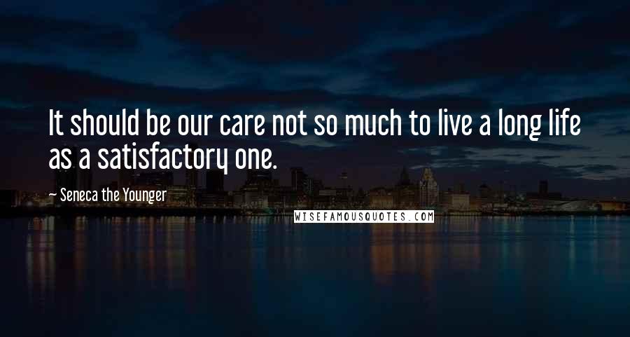 Seneca The Younger Quotes: It should be our care not so much to live a long life as a satisfactory one.