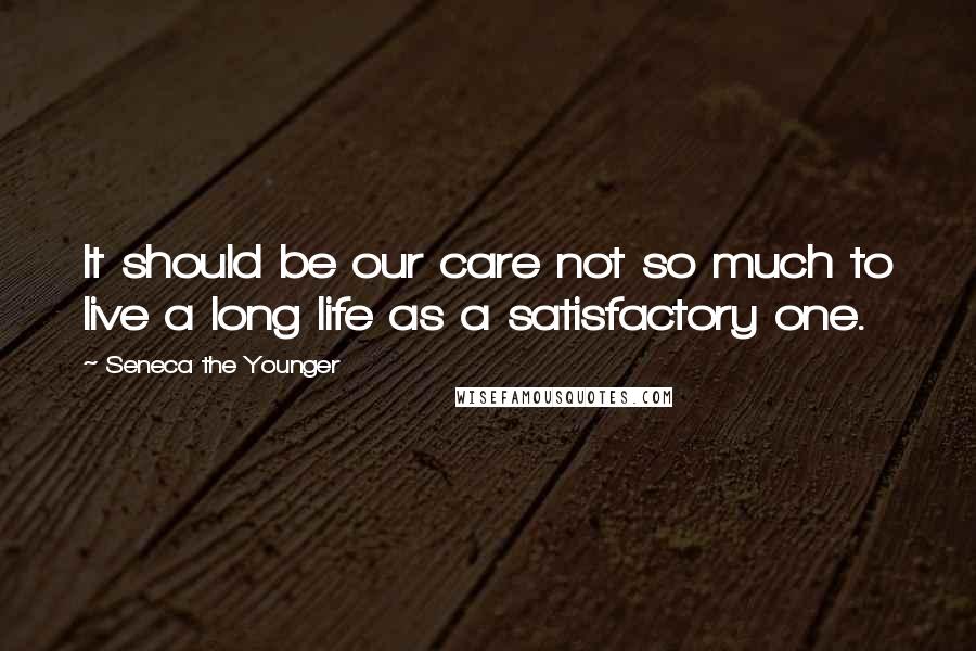 Seneca The Younger Quotes: It should be our care not so much to live a long life as a satisfactory one.