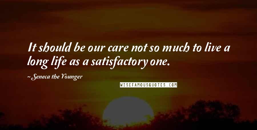 Seneca The Younger Quotes: It should be our care not so much to live a long life as a satisfactory one.