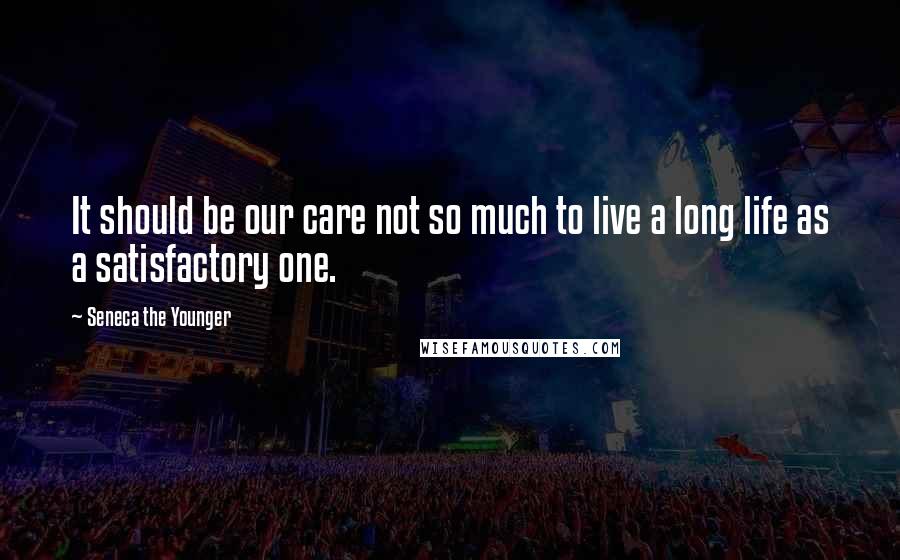 Seneca The Younger Quotes: It should be our care not so much to live a long life as a satisfactory one.