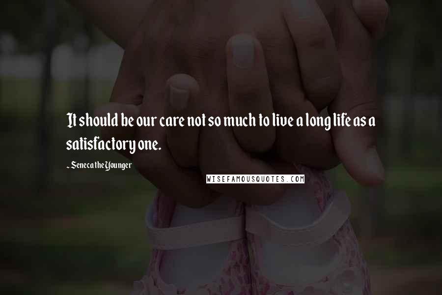 Seneca The Younger Quotes: It should be our care not so much to live a long life as a satisfactory one.