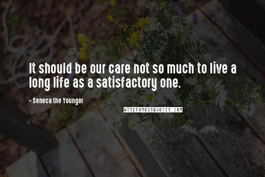 Seneca The Younger Quotes: It should be our care not so much to live a long life as a satisfactory one.