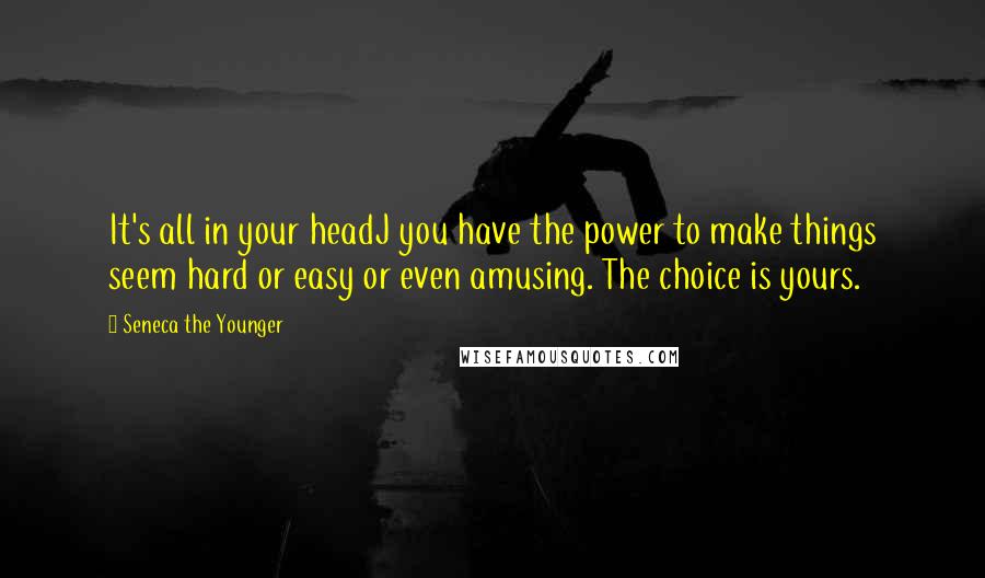 Seneca The Younger Quotes: It's all in your headJ you have the power to make things seem hard or easy or even amusing. The choice is yours.