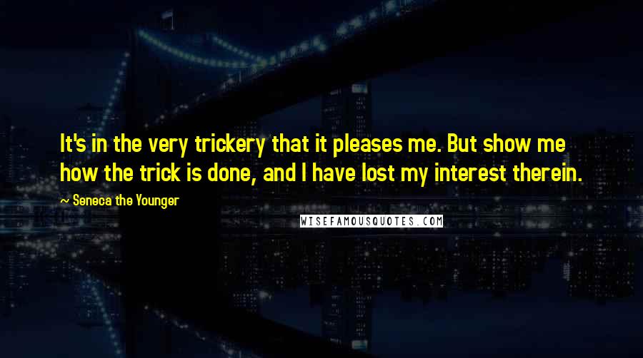 Seneca The Younger Quotes: It's in the very trickery that it pleases me. But show me how the trick is done, and I have lost my interest therein.