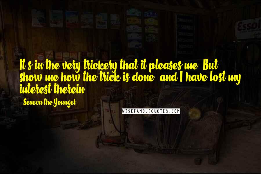 Seneca The Younger Quotes: It's in the very trickery that it pleases me. But show me how the trick is done, and I have lost my interest therein.