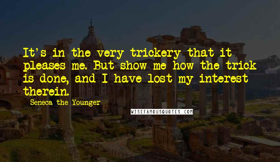 Seneca The Younger Quotes: It's in the very trickery that it pleases me. But show me how the trick is done, and I have lost my interest therein.