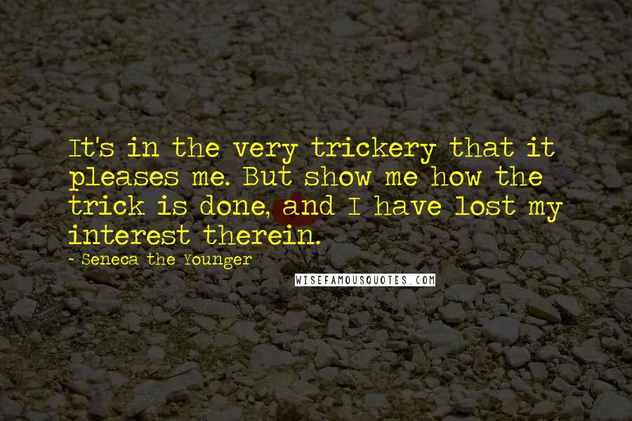 Seneca The Younger Quotes: It's in the very trickery that it pleases me. But show me how the trick is done, and I have lost my interest therein.