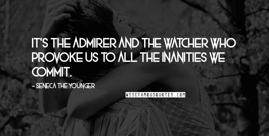 Seneca The Younger Quotes: It's the admirer and the watcher who provoke us to all the inanities we commit.